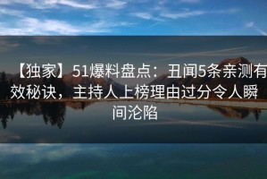 【独家】51爆料盘点：丑闻5条亲测有效秘诀，主持人上榜理由过分令人瞬间沦陷