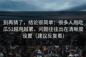 别再猜了，结论很简单：很多人用吃瓜51越用越累，问题往往出在清晰度设置（建议反复看）