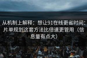 从机制上解释：想让91在线更省时间：片单规划这套方法比倍速更管用（信息量有点大）