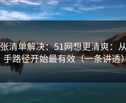 一张清单解决：51网想更清爽：从新手路径开始最有效（一条讲透）