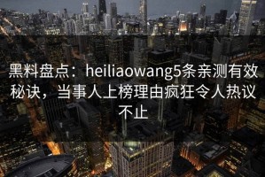 黑料盘点：heiliaowang5条亲测有效秘诀，当事人上榜理由疯狂令人热议不止