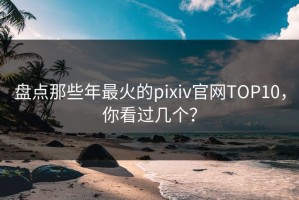 盘点那些年最火的pixiv官网TOP10，你看过几个？