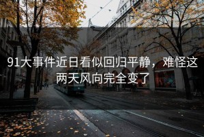 91大事件近日看似回归平静，难怪这两天风向完全变了