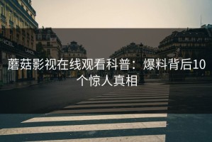 蘑菇影视在线观看科普：爆料背后10个惊人真相