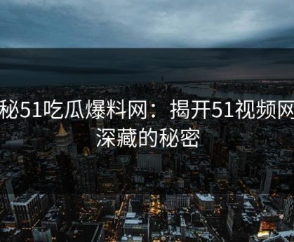 探秘51吃瓜爆料网：揭开51视频网站深藏的秘密