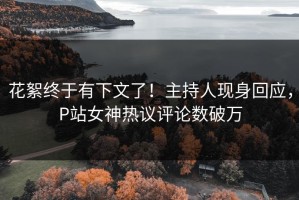 花絮终于有下文了！主持人现身回应，P站女神热议评论数破万