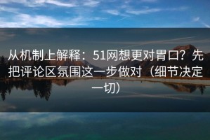 从机制上解释：51网想更对胃口？先把评论区氛围这一步做对（细节决定一切）