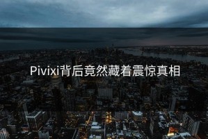 Pivixi背后竟然藏着震惊真相