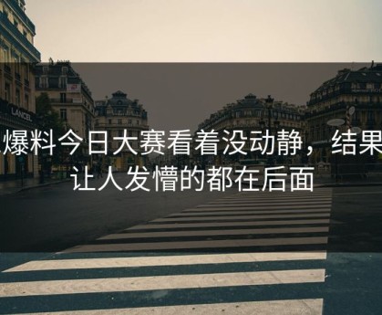 91爆料今日大赛看着没动静，结果最让人发懵的都在后面