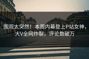围观太突然！本周内幕登上P站女神，大V全网炸裂，评论数破万