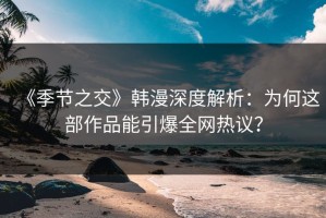 《季节之交》韩漫深度解析：为何这部作品能引爆全网热议？