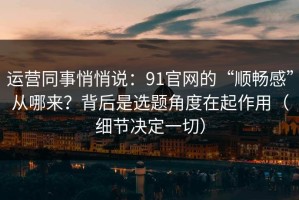 运营同事悄悄说：91官网的“顺畅感”从哪来？背后是选题角度在起作用（细节决定一切）