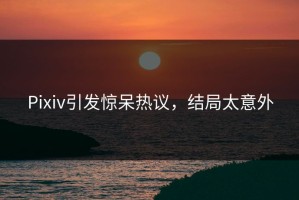 Pixiv引发惊呆热议，结局太意外