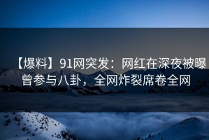 【爆料】91网突发：网红在深夜被曝曾参与八卦，全网炸裂席卷全网
