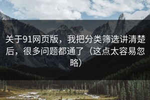 关于91网页版，我把分类筛选讲清楚后，很多问题都通了（这点太容易忽略）