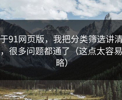 关于91网页版，我把分类筛选讲清楚后，很多问题都通了（这点太容易忽略）