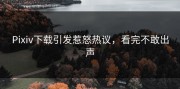 Pixiv下载引发惹怒热议，看完不敢出声