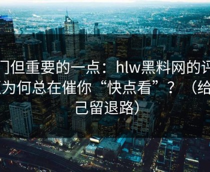 冷门但重要的一点：hlw黑料网的评论区为何总在催你“快点看”？（给自己留退路）