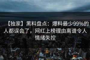 【独家】黑料盘点：爆料最少99%的人都误会了，网红上榜理由离谱令人情绪失控