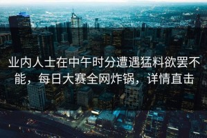 业内人士在中午时分遭遇猛料欲罢不能，每日大赛全网炸锅，详情直击