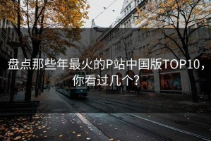 盘点那些年最火的P站中国版TOP10，你看过几个？