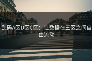 乱码A区D区C区：让数据在三区之间自由流动