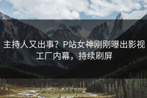 主持人又出事？P站女神刚刚曝出影视工厂内幕，持续刷屏