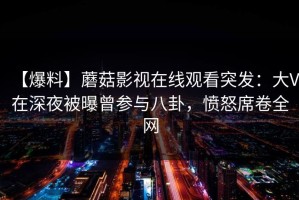 【爆料】蘑菇影视在线观看突发：大V在深夜被曝曾参与八卦，愤怒席卷全网