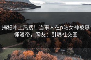 揭秘冲上热搜！当事人在p站女神被爆懂漫帝，网友：引爆社交圈