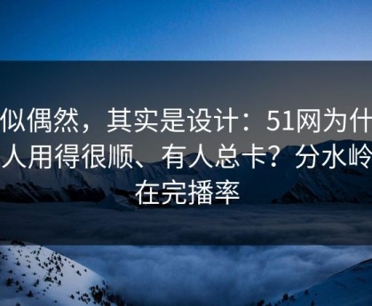 看似偶然，其实是设计：51网为什么有人用得很顺、有人总卡？分水岭就在完播率