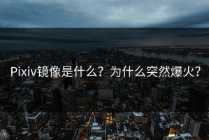 Pixiv镜像是什么？为什么突然爆火？