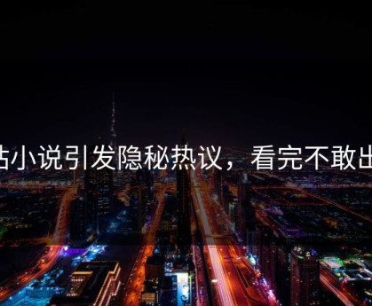 p站小说引发隐秘热议，看完不敢出声