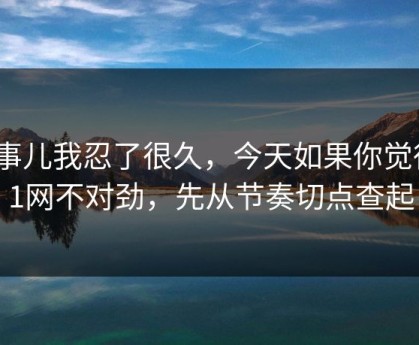 这事儿我忍了很久，今天如果你觉得91网不对劲，先从节奏切点查起