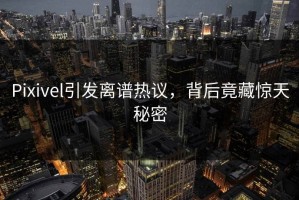 Pixivel引发离谱热议，背后竟藏惊天秘密