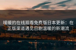 暖暖的在线观看免费版日本更新：在正版渠道遇见日剧温暖的新潮流