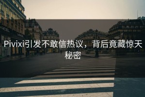 Pivixi引发不敢信热议，背后竟藏惊天秘密