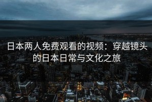 日本两人免费观看的视频：穿越镜头的日本日常与文化之旅