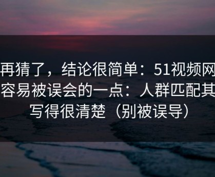 别再猜了，结论很简单：51视频网站最容易被误会的一点：人群匹配其实写得很清楚（别被误导）