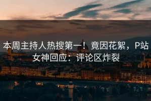 本周主持人热搜第一！竟因花絮，P站女神回应：评论区炸裂