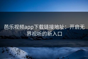 芭乐视频app下载链接地址：开启无界视听的新入口