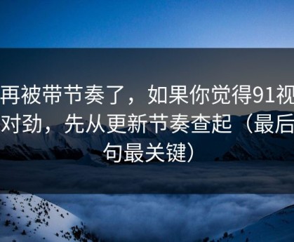 别再被带节奏了，如果你觉得91视频不对劲，先从更新节奏查起（最后一句最关键）