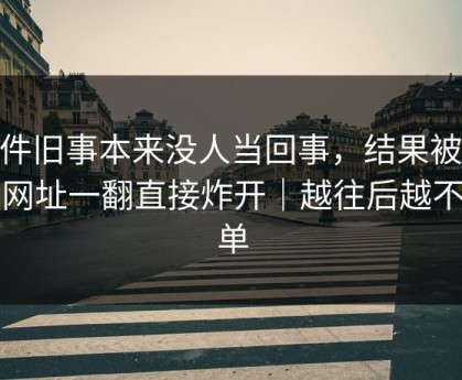 这件旧事本来没人当回事，结果被51网网址一翻直接炸开｜越往后越不简单