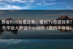 想省时间就看这条：蜜桃TV想提效率？先学会人群这个小动作（真的不夸张）