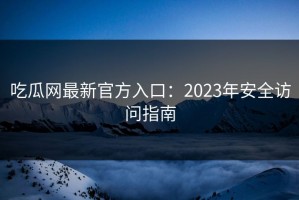 吃瓜网最新官方入口：2023年安全访问指南