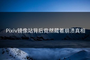 Pixiv镜像站背后竟然藏着崩溃真相