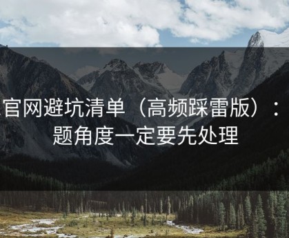 91官网避坑清单（高频踩雷版）：选题角度一定要先处理