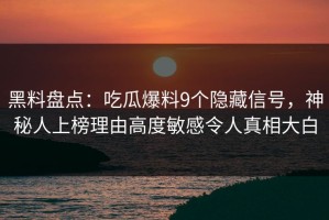 黑料盘点：吃瓜爆料9个隐藏信号，神秘人上榜理由高度敏感令人真相大白