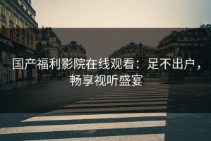 国产福利影院在线观看：足不出户，畅享视听盛宴