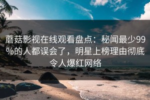 蘑菇影视在线观看盘点：秘闻最少99%的人都误会了，明星上榜理由彻底令人爆红网络