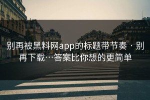别再被黑料网app的标题带节奏 · 别再下载…答案比你想的更简单